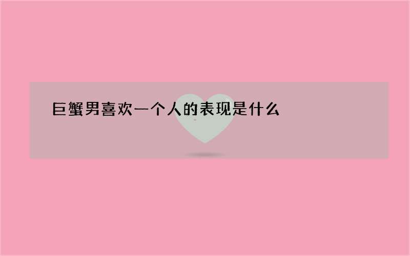 巨蟹男喜欢一个人的表现是什么