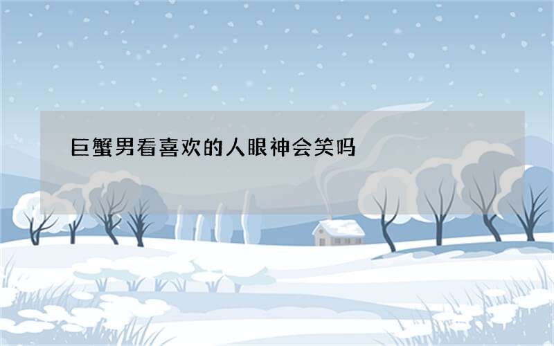 巨蟹男看喜欢的人眼神会笑吗