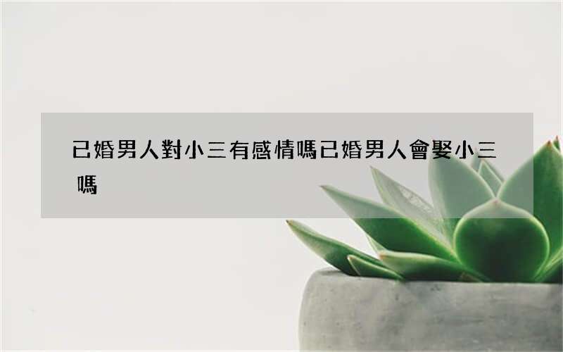 已婚男人對小三有感情嗎 已婚男人會娶小三嗎