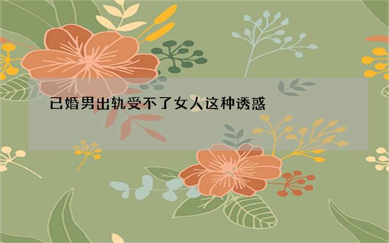 已婚男出轨受不了女人这种诱惑
