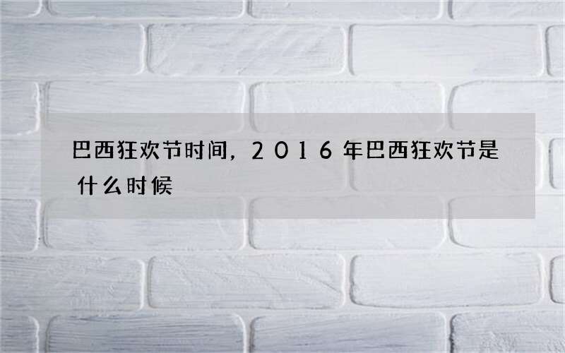 巴西狂欢节时间，2016年巴西狂欢节是什么时候