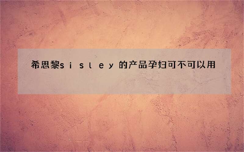 希思黎sisley的产品孕妇可不可以用