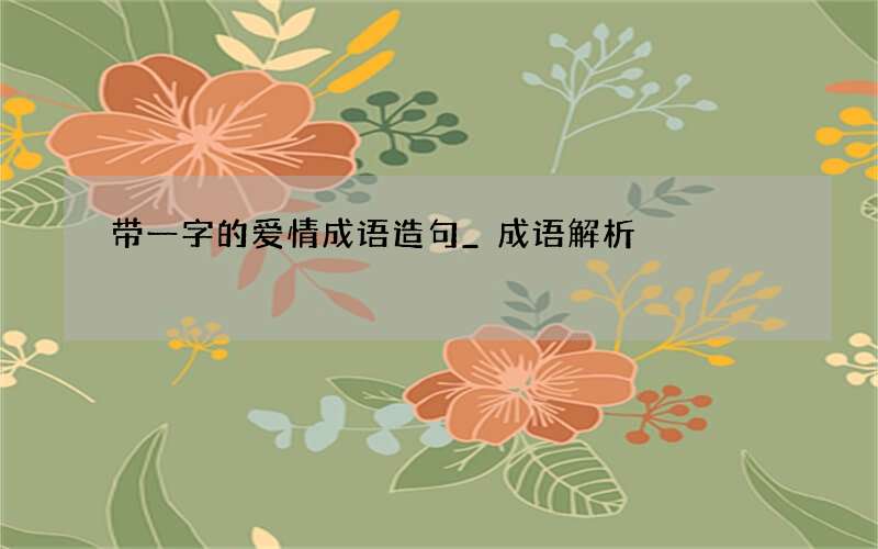 带一字的爱情成语造句_成语解析
