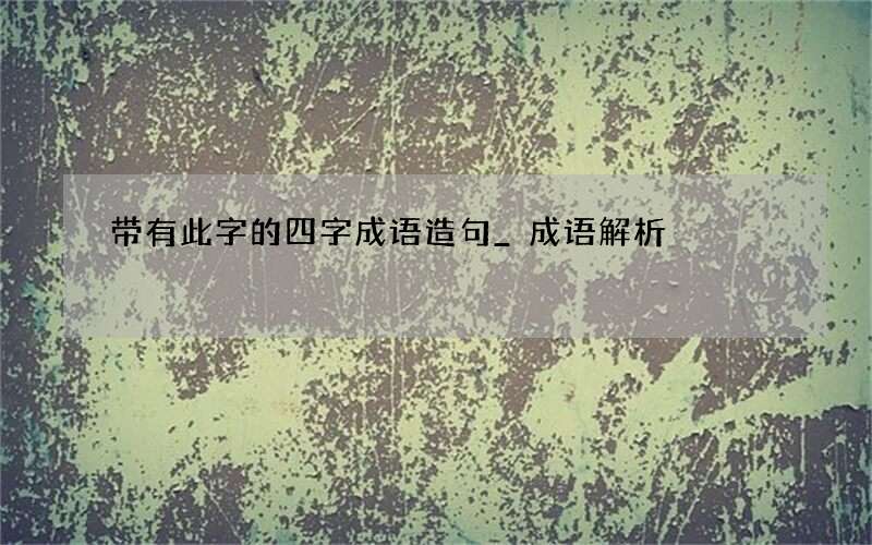 带有此字的四字成语造句_成语解析