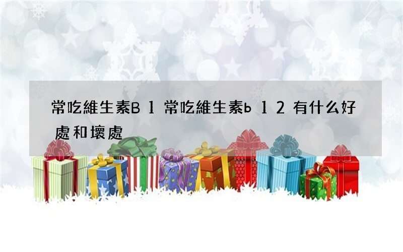 常吃維生素B1 常吃維生素b12有什么好處和壞處