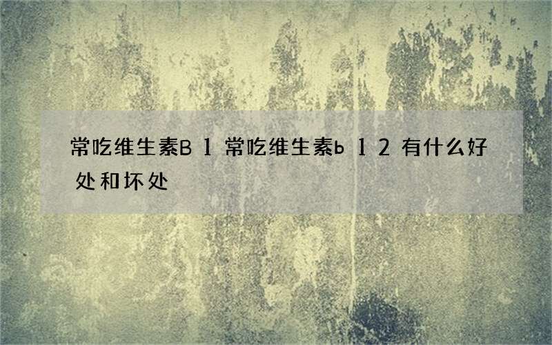 常吃维生素B1 常吃维生素b12有什么好处和坏处