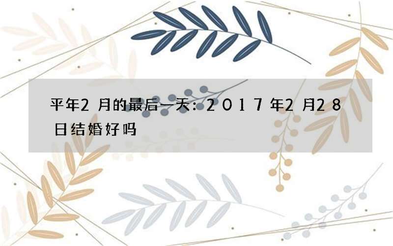 平年2月的最后一天：2017年2月28日结婚好吗