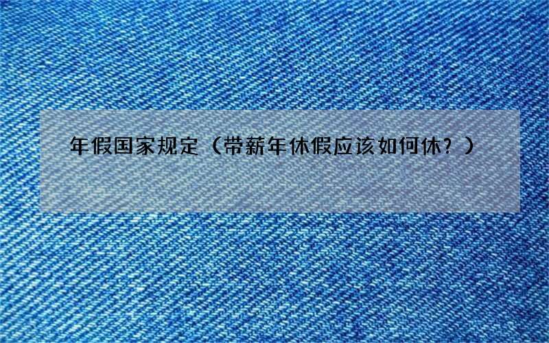 带薪年休假应该如何休？ 年假国家规定