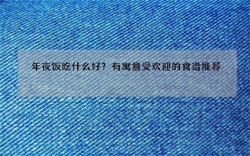 年夜饭吃什么好？有寓意受欢迎的食谱推荐