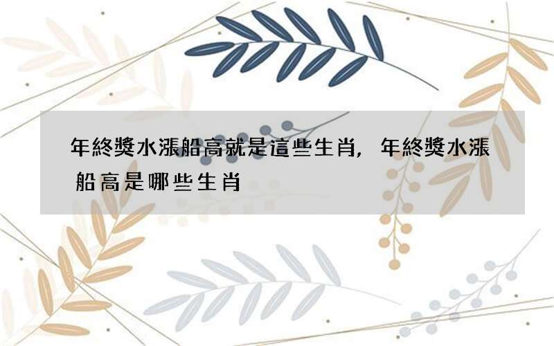 年終獎水漲船高就是這些生肖,年終獎水漲船高是哪些生肖