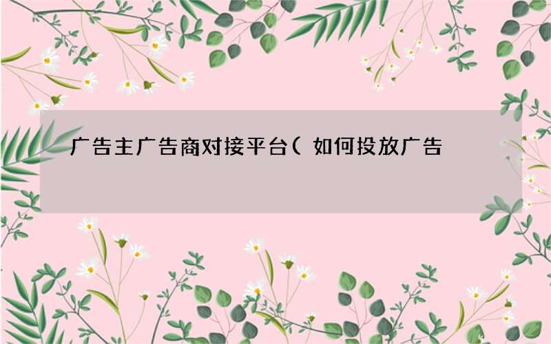 广告主广告商对接平台(如何投放广告)