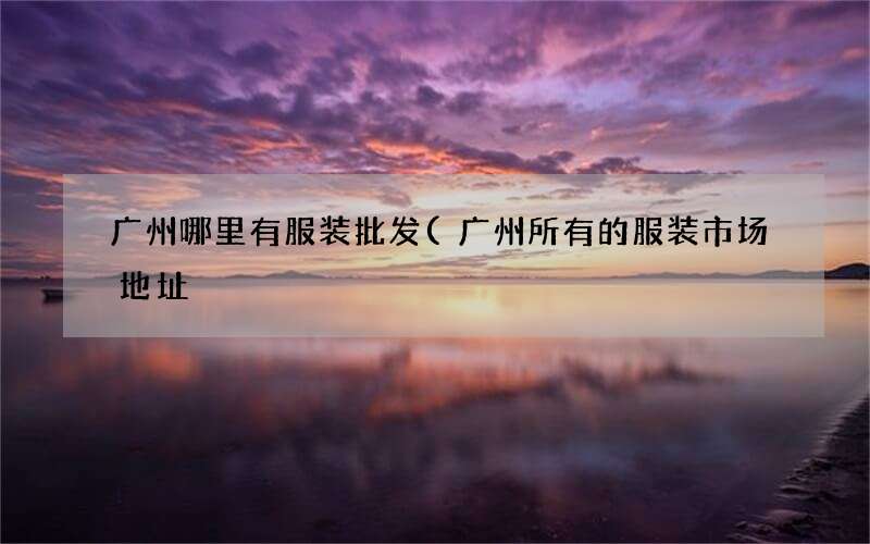 广州所有的服装市场地址 广州哪里有服装批发