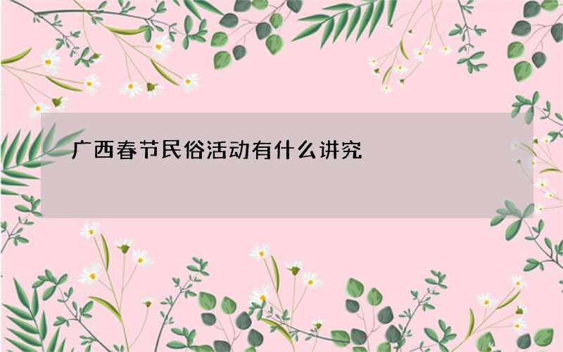 广西春节民俗活动有什么讲究