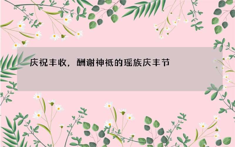 庆祝丰收，酬谢神祗的瑶族庆丰节