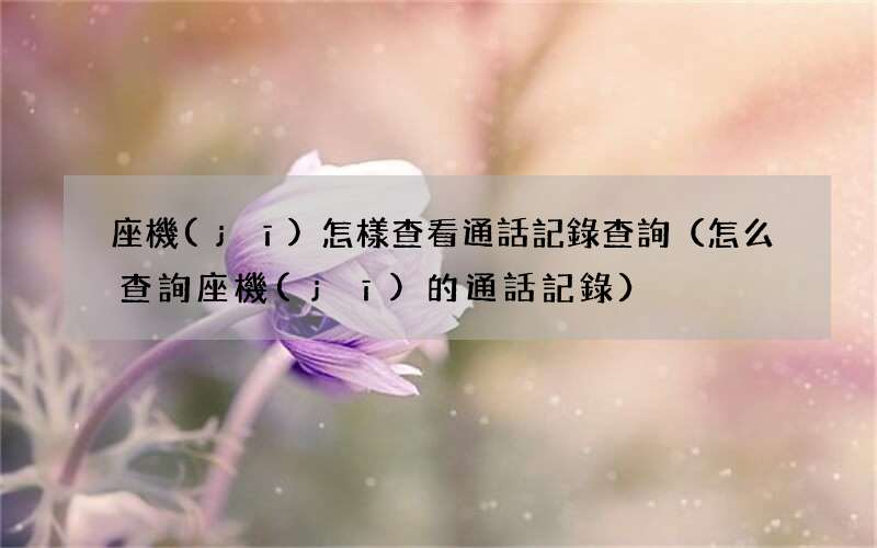 怎么查詢座機(jī)的通話記錄 座機(jī)怎樣查看通話記錄查詢