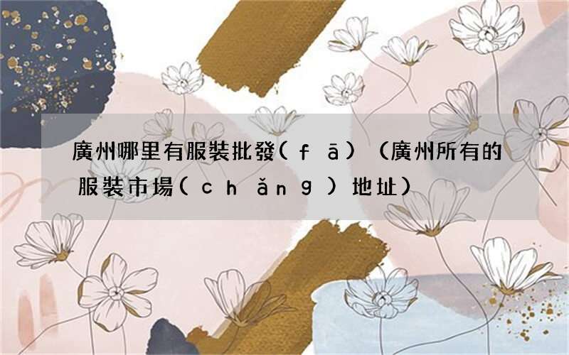 廣州所有的服裝市場(chǎng)地址 廣州哪里有服裝批發(fā)