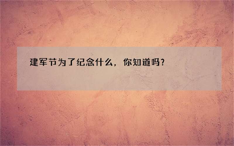 建军节为了纪念什么，你知道吗？