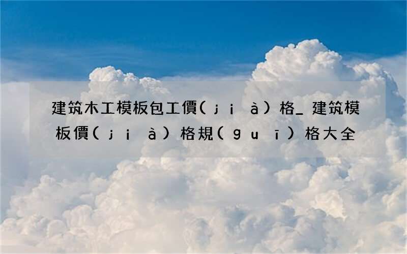 建筑木工模板包工價(jià)格_建筑模板價(jià)格規(guī)格大全