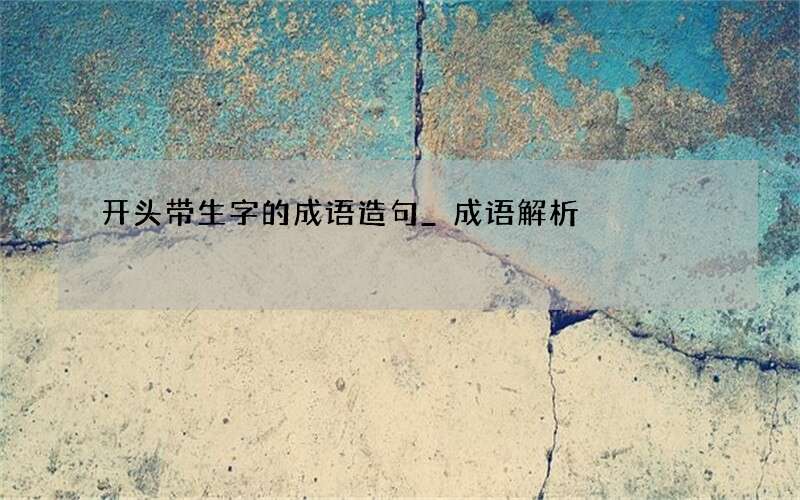 开头带生字的成语造句_成语解析