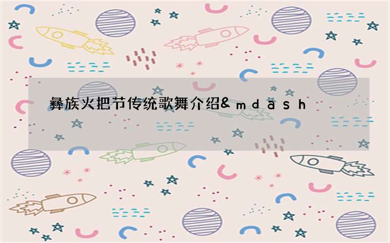 彝族火把节传统歌舞介绍&mdash;&mdash;&ldquo;朵洛荷&rdquo;