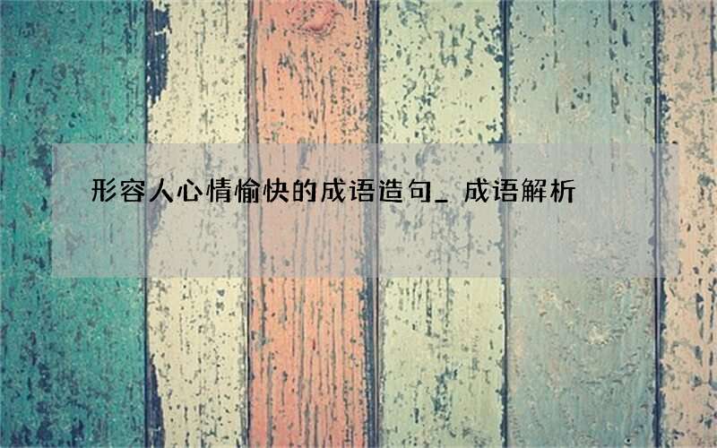形容人心情愉快的成语造句_成语解析