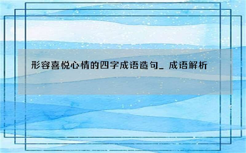 形容喜悦心情的四字成语造句_成语解析