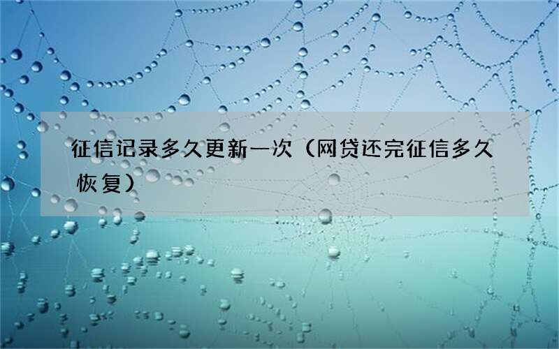 网贷还完征信多久恢复 征信记录多久更新一次