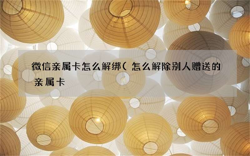 怎么解除别人赠送的亲属卡 微信亲属卡怎么解绑