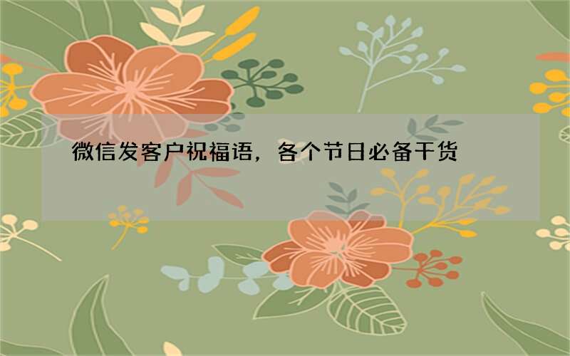 微信发客户祝福语，各个节日必备干货