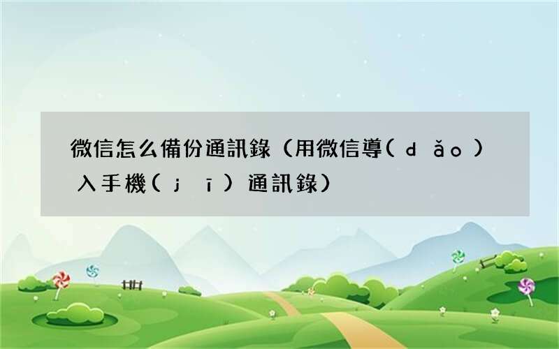 用微信導(dǎo)入手機(jī)通訊錄 微信怎么備份通訊錄