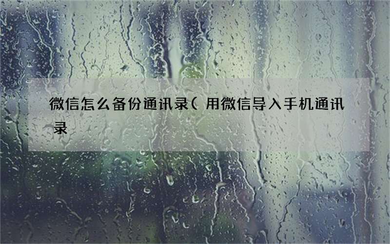用微信导入手机通讯录 微信怎么备份通讯录