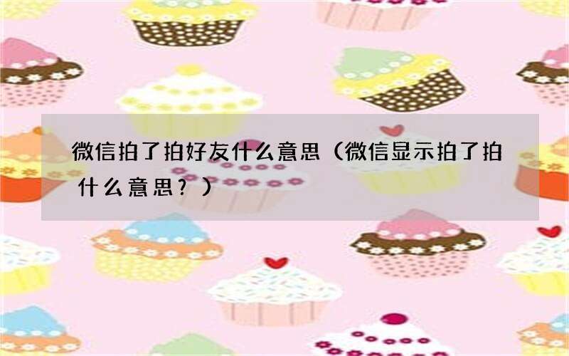 微信显示拍了拍什么意思？ 微信拍了拍好友什么意思