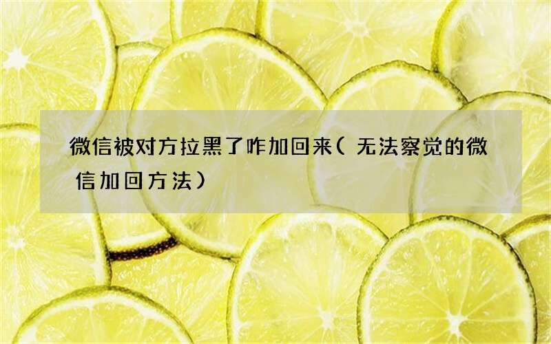 无法察觉的微信加回方法 微信被对方拉黑了咋加回来
