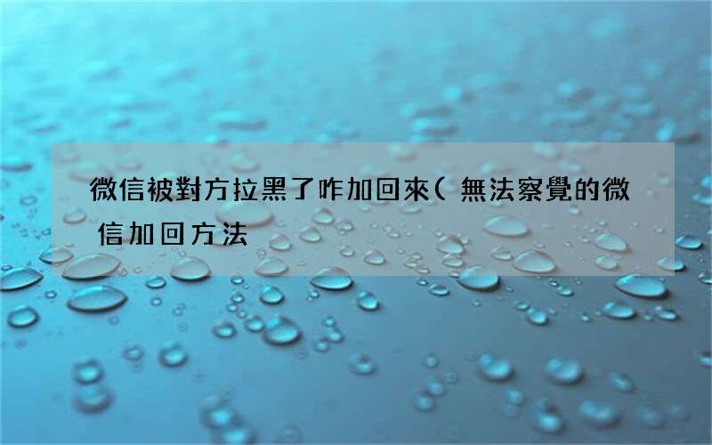 無法察覺的微信加回方法 微信被對方拉黑了咋加回來