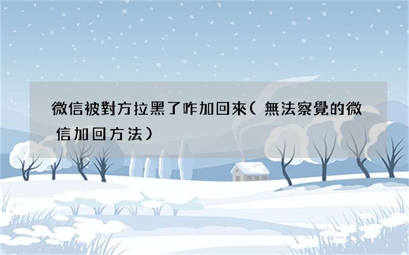 無法察覺的微信加回方法 微信被對方拉黑了咋加回來
