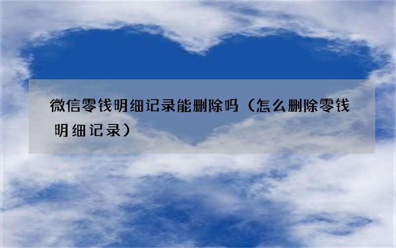 怎么删除零钱明细记录 微信零钱明细记录能删除吗