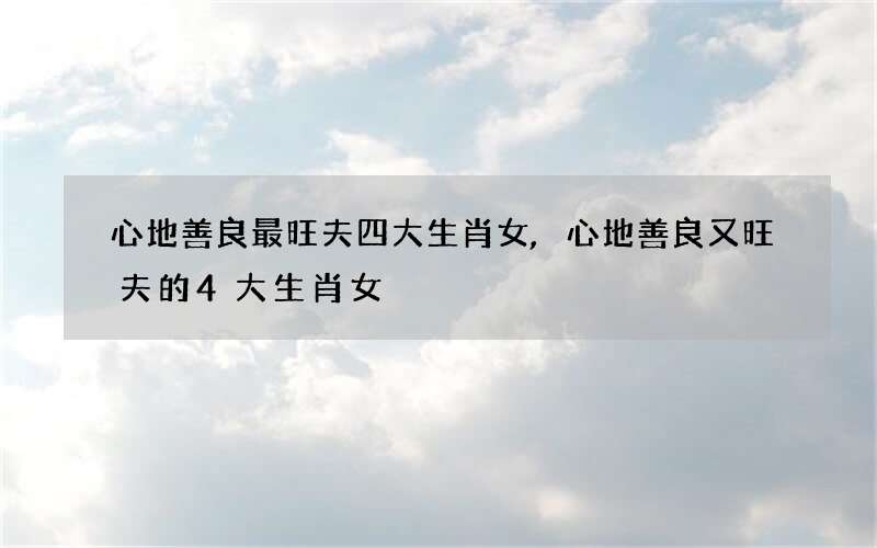 心地善良最旺夫四大生肖女,心地善良又旺夫的4大生肖女