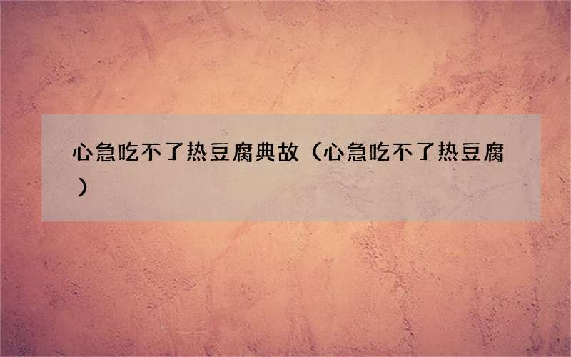 心急吃不了热豆腐 心急吃不了热豆腐典故