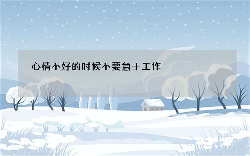 心情不好的时候不要急于工作