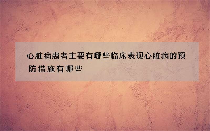 心脏病患者主要有哪些临床表现 心脏病的预防措施有哪些