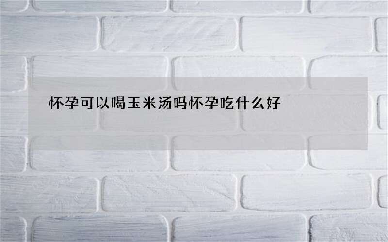 怀孕可以喝玉米汤吗 怀孕吃什么好