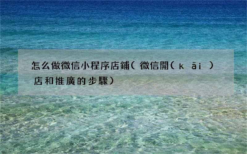 微信開(kāi)店和推廣的步驟 怎么做微信小程序店鋪