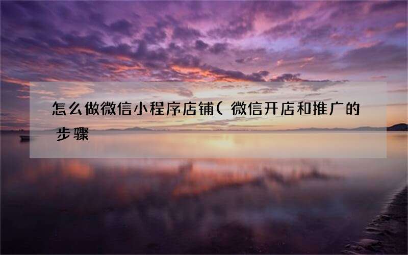 微信开店和推广的步骤 怎么做微信小程序店铺