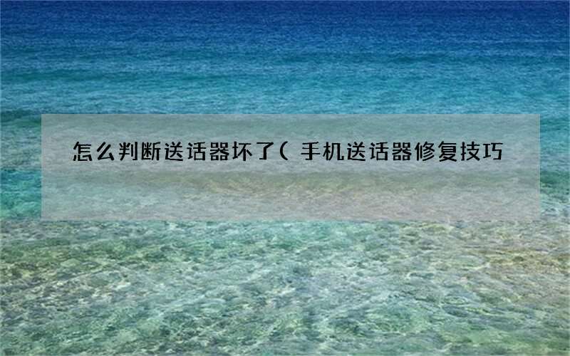 手机送话器修复技巧 怎么判断送话器坏了