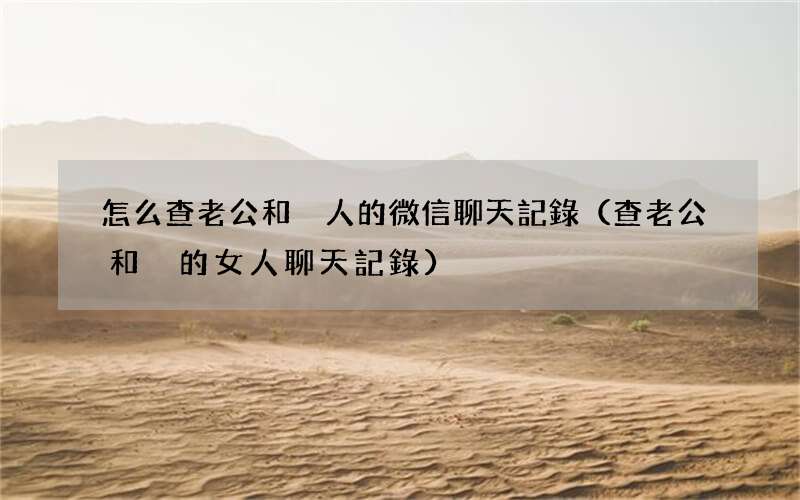 查老公和別的女人聊天記錄 怎么查老公和別人的微信聊天記錄