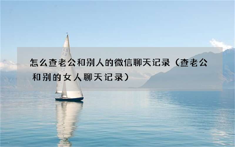 查老公和别的女人聊天记录 怎么查老公和别人的微信聊天记录