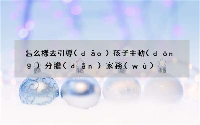 怎么樣去引導(dǎo)孩子主動(dòng)分擔(dān)家務(wù)