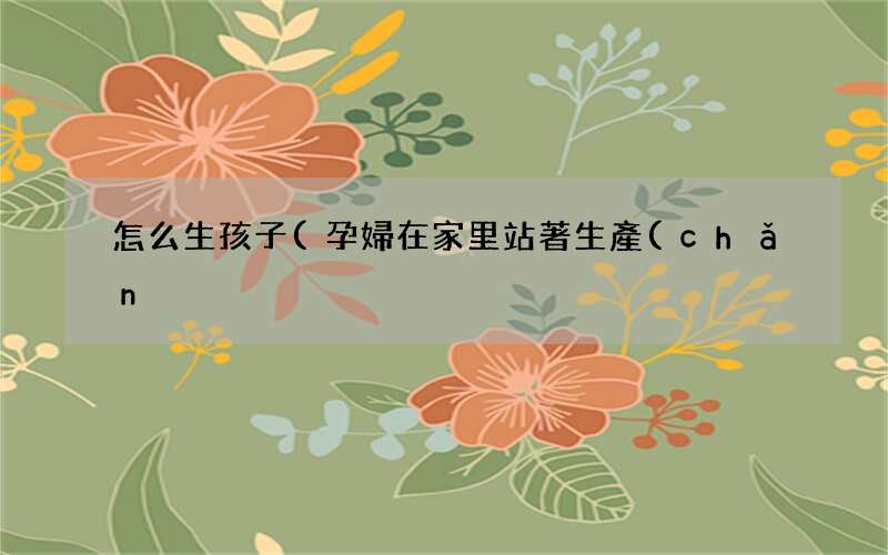 孕婦在家里站著生產(chǎn)了 怎么生孩子