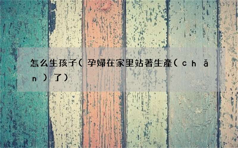 孕婦在家里站著生產(chǎn)了 怎么生孩子