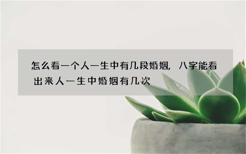 怎么看一个人一生中有几段婚姻,八字能看出来人一生中婚姻有几次